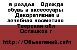  в раздел : Одежда, обувь и аксессуары » Декоративная и лечебная косметика . Тверская обл.,Осташков г.
